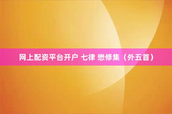 网上配资平台开户 七律 懋修集（外五首）