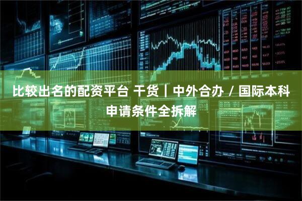 比较出名的配资平台 干货｜中外合办 / 国际本科申请条件全拆解