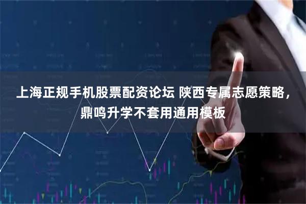 上海正规手机股票配资论坛 陕西专属志愿策略，鼎鸣升学不套用通用模板