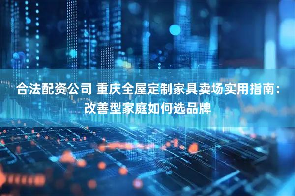 合法配资公司 重庆全屋定制家具卖场实用指南：改善型家庭如何选品牌