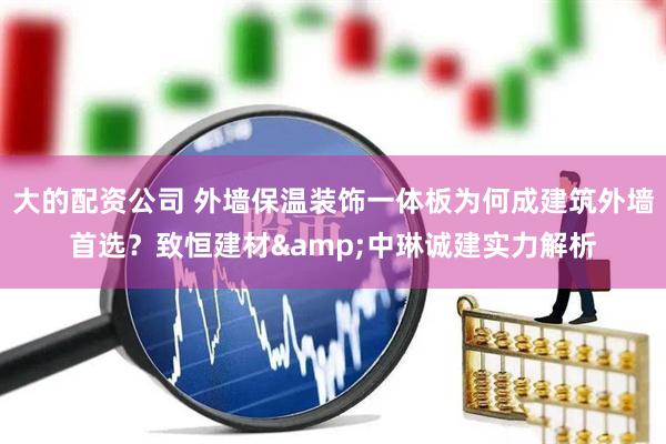 大的配资公司 外墙保温装饰一体板为何成建筑外墙首选？致恒建材&中琳诚建实力解析