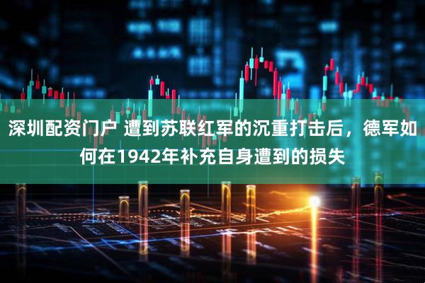 深圳配资门户 遭到苏联红军的沉重打击后，德军如何在1942年补充自身遭到的损失