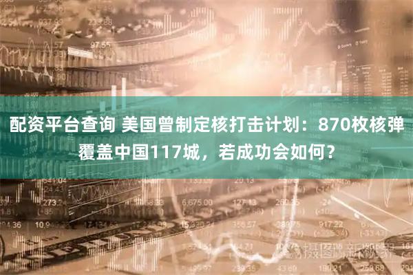 配资平台查询 美国曾制定核打击计划：870枚核弹覆盖中国117城，若成功会如何？