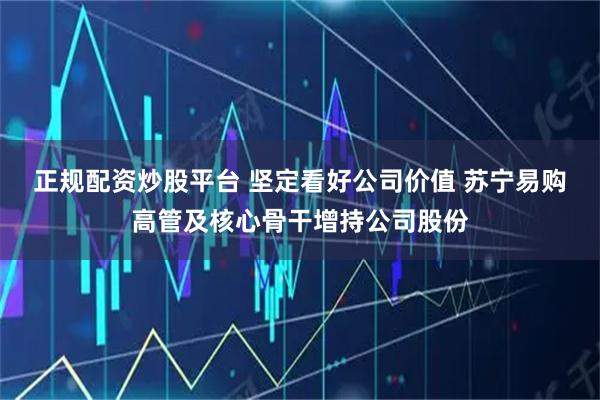 正规配资炒股平台 坚定看好公司价值 苏宁易购高管及核心骨干增持公司股份