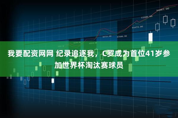 我要配资网网 纪录追逐我，C罗成为首位41岁参加世界杯淘汰赛球员