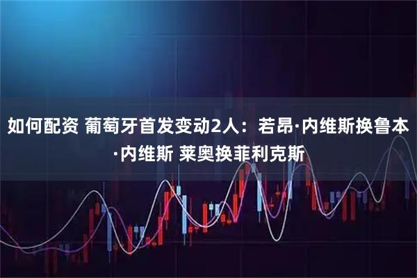 如何配资 葡萄牙首发变动2人：若昂·内维斯换鲁本·内维斯 莱奥换菲利克斯