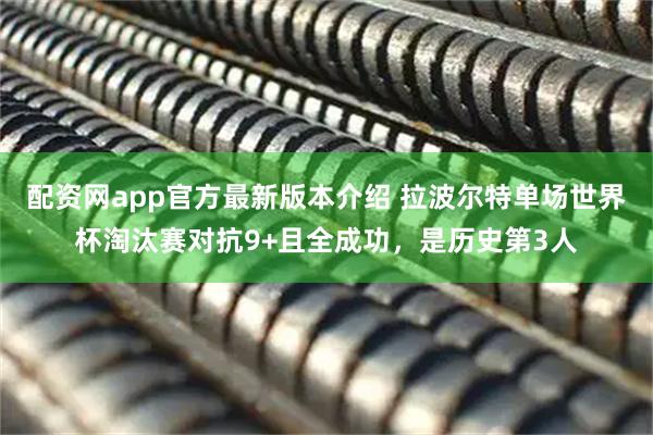 配资网app官方最新版本介绍 拉波尔特单场世界杯淘汰赛对抗9+且全成功，是历史第3人