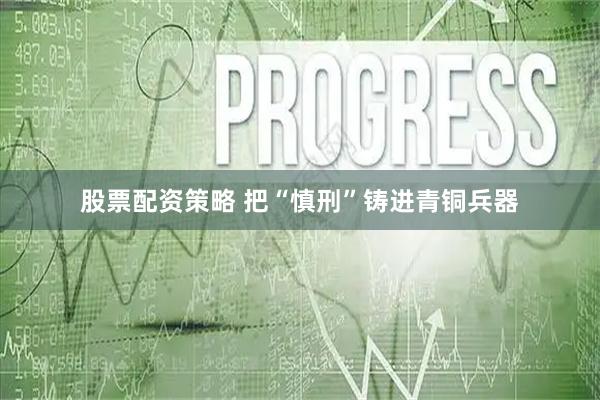 股票配资策略 把“慎刑”铸进青铜兵器