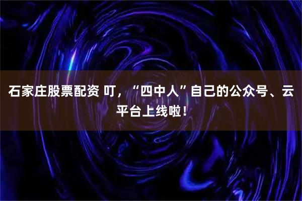 石家庄股票配资 叮，“四中人”自己的公众号、云平台上线啦！