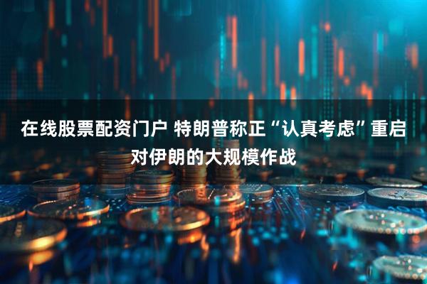 在线股票配资门户 特朗普称正“认真考虑”重启对伊朗的大规模作战