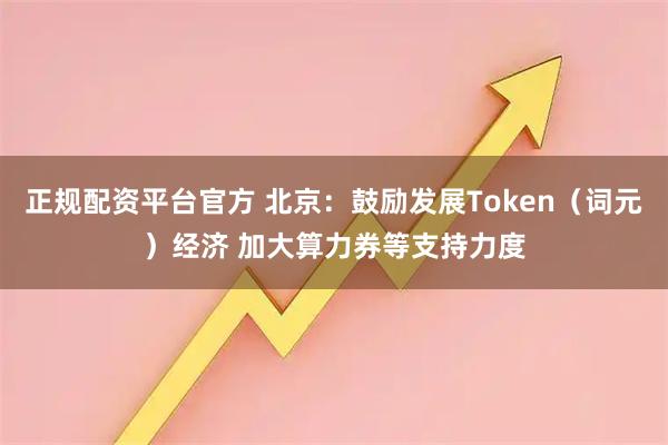 正规配资平台官方 北京：鼓励发展Token（词元）经济 加大算力券等支持力度
