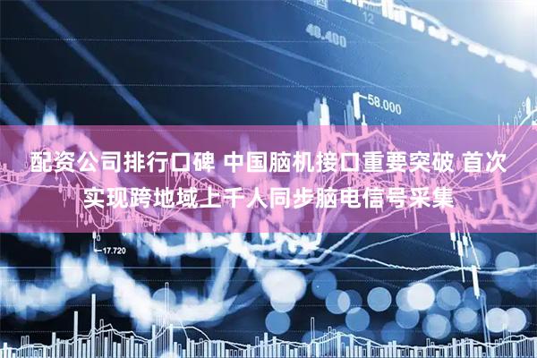 配资公司排行口碑 中国脑机接口重要突破 首次实现跨地域上千人同步脑电信号采集