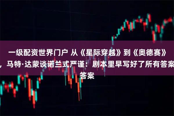 一级配资世界门户 从《星际穿越》到《奥德赛》，马特·达蒙谈诺兰式严谨：剧本里早写好了所有答案