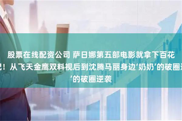 股票在线配资公司 萨日娜第五部电影就拿下百花女配！从飞天金鹰双料视后到沈腾马丽身边‘奶奶’的破圈逆袭