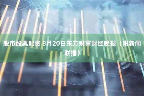 股市股票配资 8月20日东方财富财经晚报（附新闻联播）