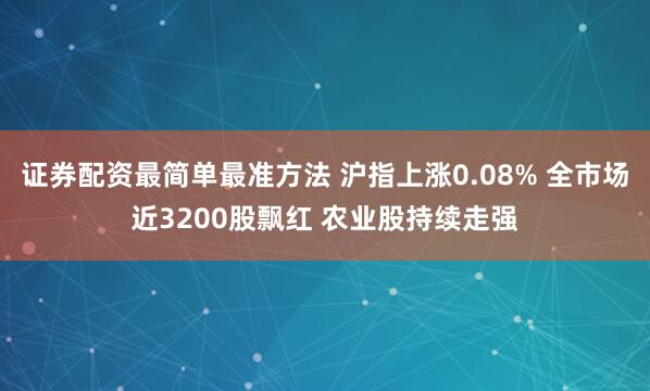 证券配资最简单最准方法 沪指上涨0.08% 全市场近3200股飘红 农业股持续走强
