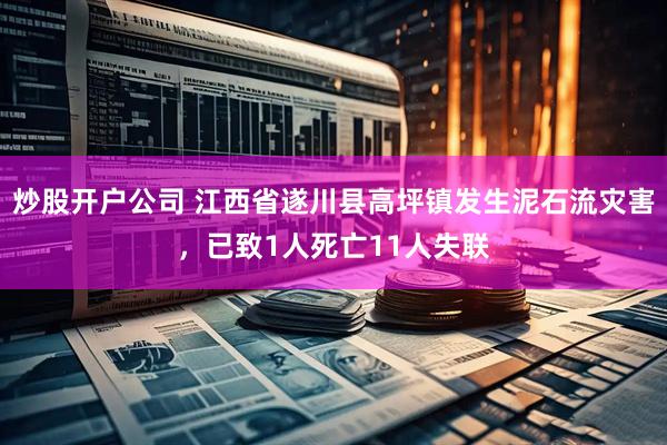 炒股开户公司 江西省遂川县高坪镇发生泥石流灾害，已致1人死亡11人失联