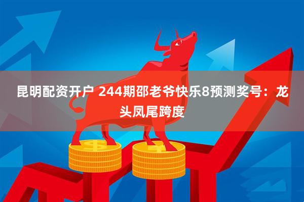 昆明配资开户 244期邵老爷快乐8预测奖号：龙头凤尾跨度