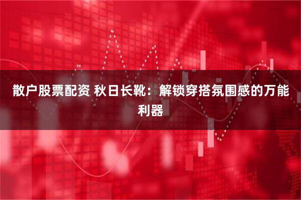 散户股票配资 秋日长靴：解锁穿搭氛围感的万能利器
