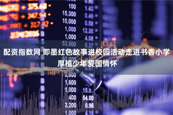 配资指数网 即墨红色故事进校园活动走进书香小学 厚植少年爱国情怀