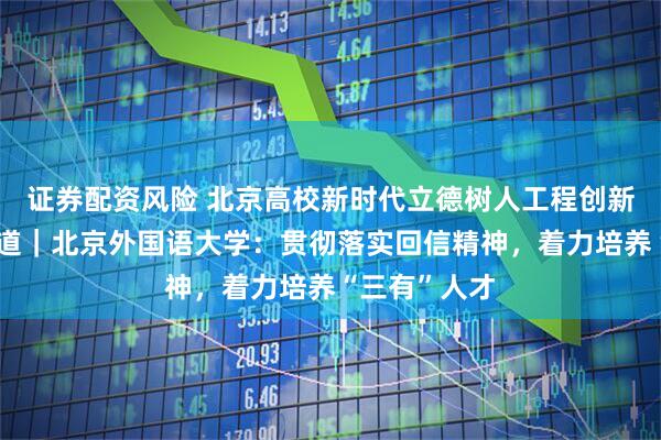证券配资风险 北京高校新时代立德树人工程创新实践专题报道｜北京外国语大学：贯彻落实回信精神，着力培养“三有”人才