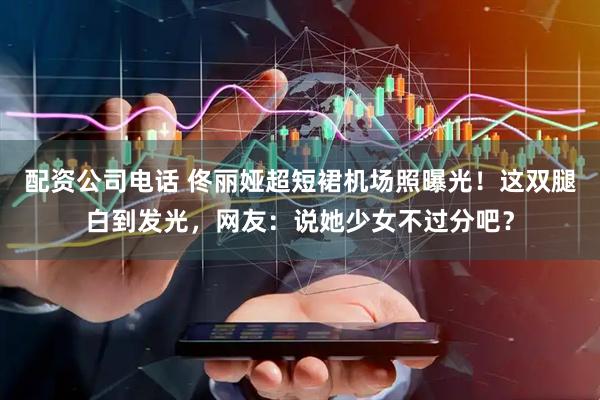 配资公司电话 佟丽娅超短裙机场照曝光！这双腿白到发光，网友：说她少女不过分吧？