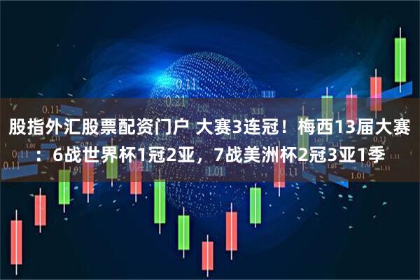 股指外汇股票配资门户 大赛3连冠！梅西13届大赛：6战世界杯1冠2亚，7战美洲杯2冠3亚1季