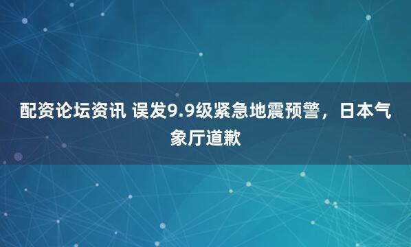 配资论坛资讯 误发9.9级紧急地震预警，日本气象厅道歉