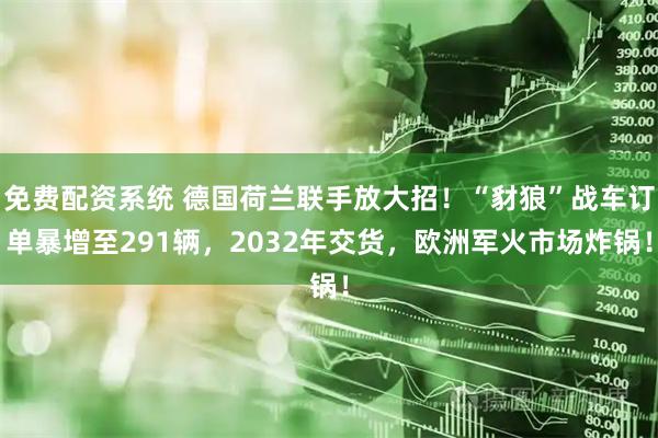 免费配资系统 德国荷兰联手放大招！“豺狼”战车订单暴增至291辆，2032年交货，欧洲军火市场炸锅！